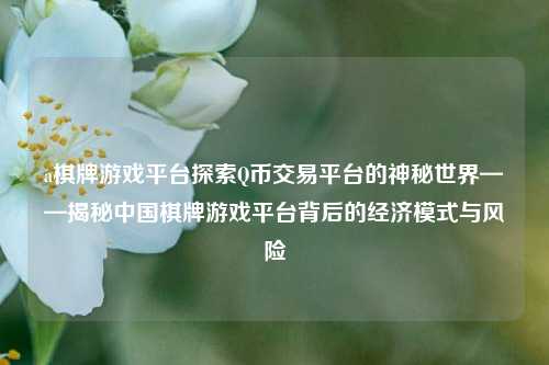 a棋牌游戏平台探索Q币交易平台的神秘世界——揭秘中国棋牌游戏平台背后的经济模式与风险