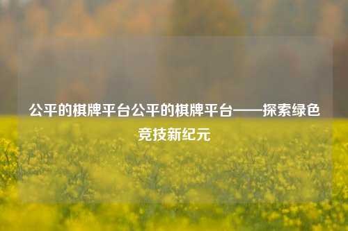 公平的棋牌平台公平的棋牌平台——探索绿色竞技新纪元