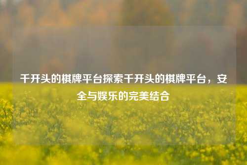 千开头的棋牌平台探索千开头的棋牌平台，安全与娱乐的完美结合