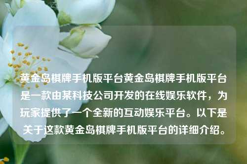 黄金岛棋牌手机版平台黄金岛棋牌手机版平台是一款由某科技公司开发的在线娱乐软件，为玩家提供了一个全新的互动娱乐平台。以下是关于这款黄金岛棋牌手机版平台的详细介绍。