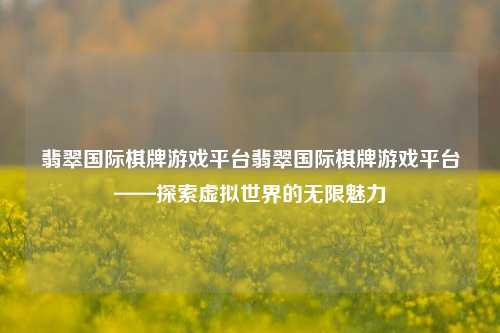 翡翠国际棋牌游戏平台翡翠国际棋牌游戏平台——探索虚拟世界的无限魅力