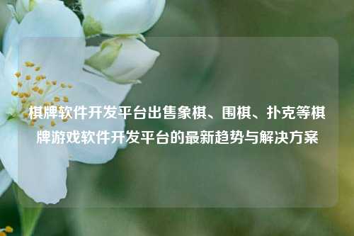 棋牌软件开发平台出售象棋、围棋、扑克等棋牌游戏软件开发平台的最新趋势与解决方案