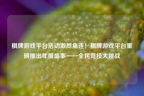 棋牌游戏平台活动激烈角逐！棋牌游戏平台重磅推出年度盛事——全民竞技大挑战