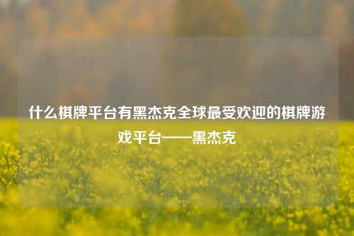 什么棋牌平台有黑杰克全球最受欢迎的棋牌游戏平台——黑杰克