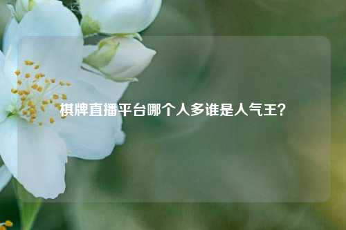 棋牌直播平台哪个人多谁是人气王？