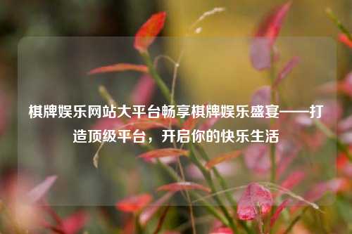 棋牌娱乐网站大平台畅享棋牌娱乐盛宴——打造顶级平台，开启你的快乐生活