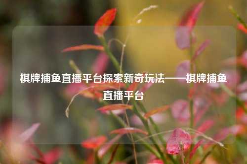 棋牌捕鱼直播平台探索新奇玩法——棋牌捕鱼直播平台