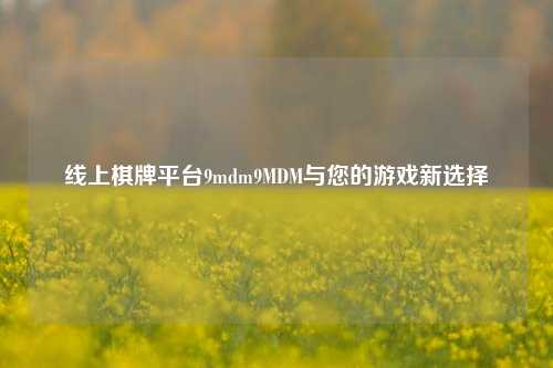 线上棋牌平台9mdm9MDM与您的游戏新选择