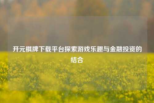 开元棋牌下载平台探索游戏乐趣与金融投资的结合