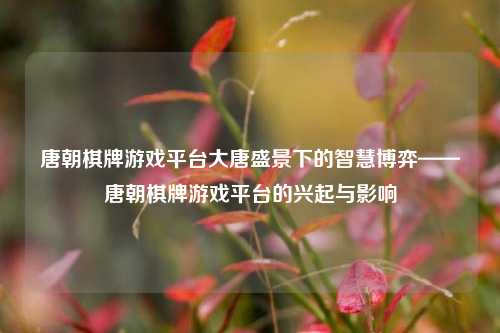 唐朝棋牌游戏平台大唐盛景下的智慧博弈——唐朝棋牌游戏平台的兴起与影响