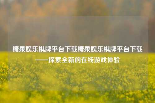 糖果娱乐棋牌平台下载糖果娱乐棋牌平台下载——探索全新的在线游戏体验