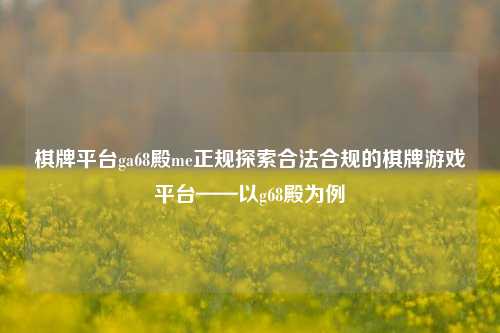 棋牌平台ga68殿me正规探索合法合规的棋牌游戏平台——以g68殿为例
