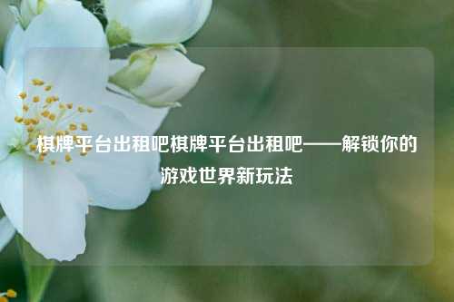 棋牌平台出租吧棋牌平台出租吧——解锁你的游戏世界新玩法