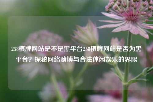 258棋牌网站是不是黑平台258棋牌网站是否为黑平台？探秘网络赌博与合法休闲娱乐的界限