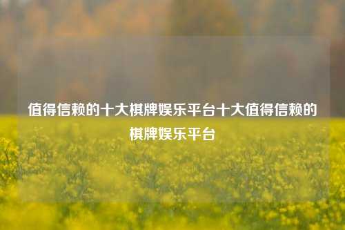 值得信赖的十大棋牌娱乐平台十大值得信赖的棋牌娱乐平台