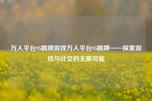 万人平台95棋牌游戏万人平台95棋牌——探索游戏与社交的无限可能
