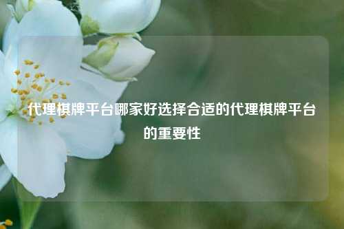 代理棋牌平台哪家好选择合适的代理棋牌平台的重要性