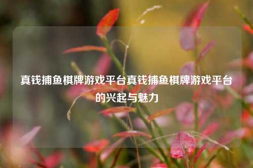 真钱捕鱼棋牌游戏平台真钱捕鱼棋牌游戏平台的兴起与魅力