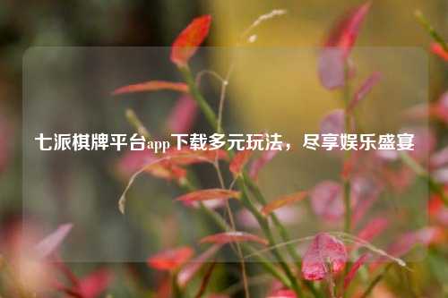 七派棋牌平台app下载多元玩法，尽享娱乐盛宴