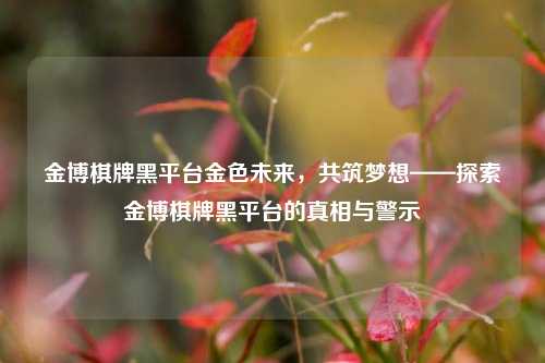金博棋牌黑平台金色未来，共筑梦想——探索金博棋牌黑平台的真相与警示