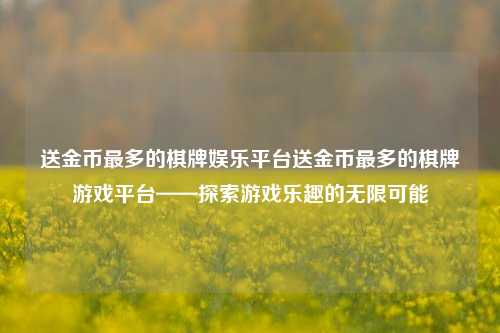 送金币最多的棋牌娱乐平台送金币最多的棋牌游戏平台——探索游戏乐趣的无限可能