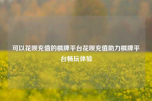 可以花呗充值的棋牌平台花呗充值助力棋牌平台畅玩体验