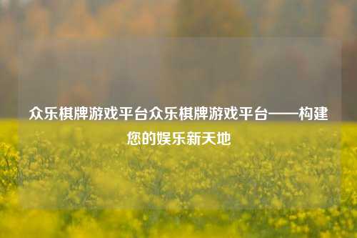 众乐棋牌游戏平台众乐棋牌游戏平台——构建您的娱乐新天地