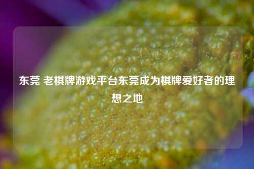 东莞 老棋牌游戏平台东莞成为棋牌爱好者的理想之地
