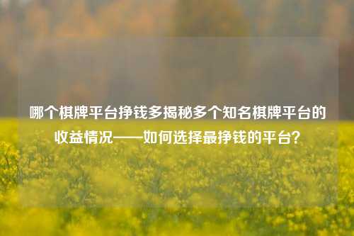 哪个棋牌平台挣钱多揭秘多个知名棋牌平台的收益情况——如何选择最挣钱的平台？