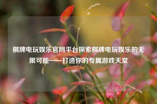 棋牌电玩娱乐官网平台探索棋牌电玩娱乐的无限可能——打造你的专属游戏天堂