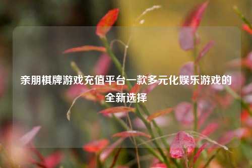 亲朋棋牌游戏充值平台一款多元化娱乐游戏的全新选择