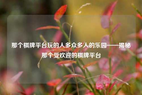 那个棋牌平台玩的人多众多人的乐园——揭秘那个受欢迎的棋牌平台