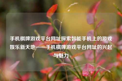 手机棋牌游戏平台网址探索智能手机上的游戏娱乐新天地——手机棋牌游戏平台网址的兴起与魅力