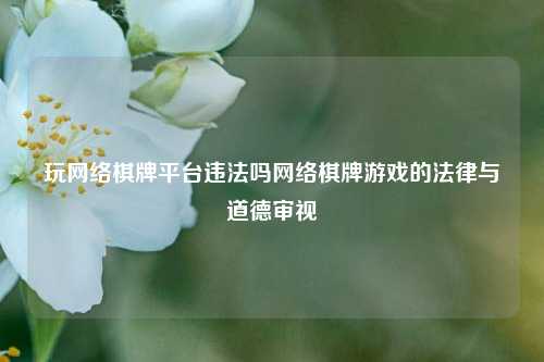 玩网络棋牌平台违法吗网络棋牌游戏的法律与道德审视
