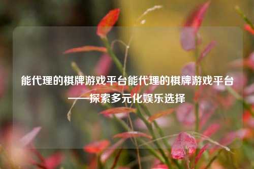 能代理的棋牌游戏平台能代理的棋牌游戏平台——探索多元化娱乐选择