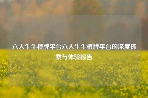 六人牛牛棋牌平台六人牛牛棋牌平台的深度探索与体验报告