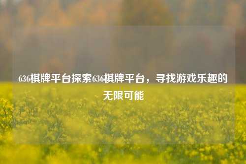 636棋牌平台探索636棋牌平台，寻找游戏乐趣的无限可能