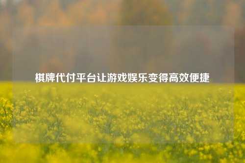 棋牌代付平台让游戏娱乐变得高效便捷