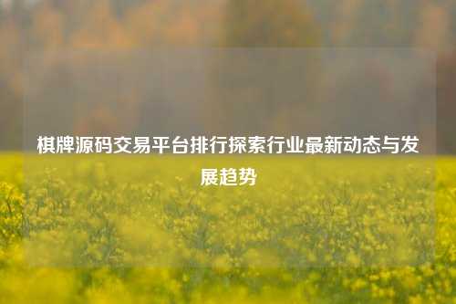 棋牌源码交易平台排行探索行业最新动态与发展趋势