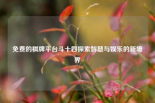 免费的棋牌平台斗十四探索智慧与娱乐的新境界