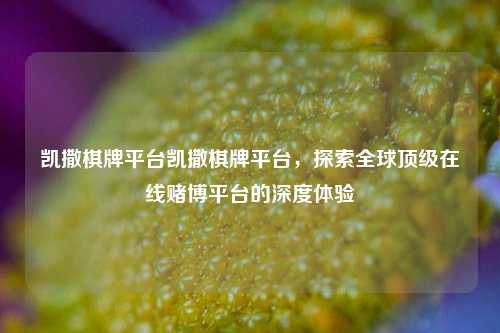 凯撒棋牌平台凯撒棋牌平台，探索全球顶级在线赌博平台的深度体验