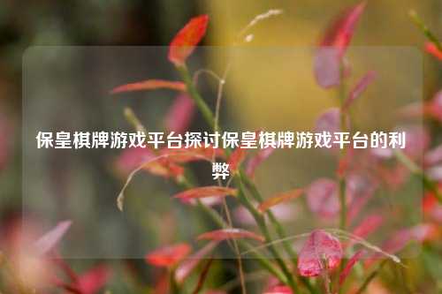 保皇棋牌游戏平台探讨保皇棋牌游戏平台的利弊