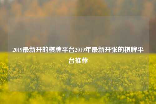 2019最新开的棋牌平台2019年最新开张的棋牌平台推荐