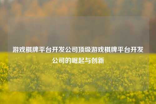 游戏棋牌平台开发公司顶级游戏棋牌平台开发公司的崛起与创新