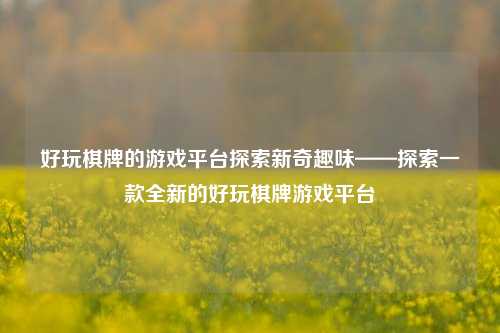 好玩棋牌的游戏平台探索新奇趣味——探索一款全新的好玩棋牌游戏平台