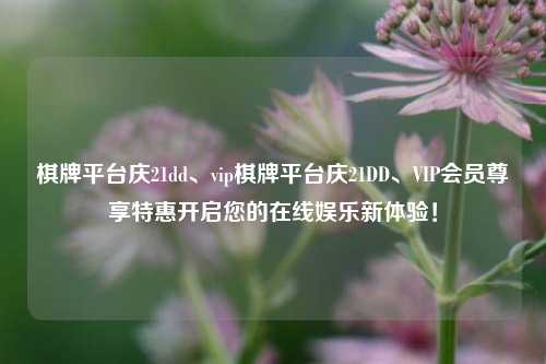 棋牌平台庆21dd、vip棋牌平台庆21DD、VIP会员尊享特惠开启您的在线娱乐新体验！