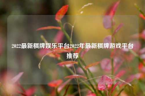 2022最新棋牌娱乐平台2022年最新棋牌游戏平台推荐