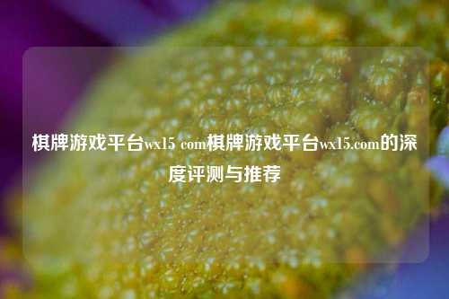 棋牌游戏平台wx15 com棋牌游戏平台wx15.com的深度评测与推荐