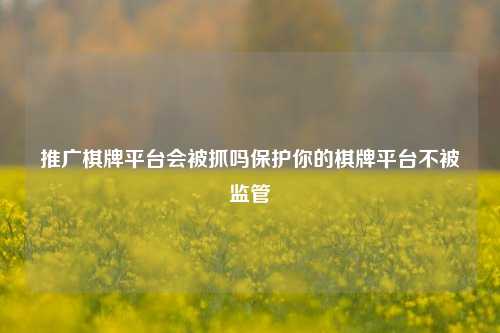推广棋牌平台会被抓吗保护你的棋牌平台不被监管