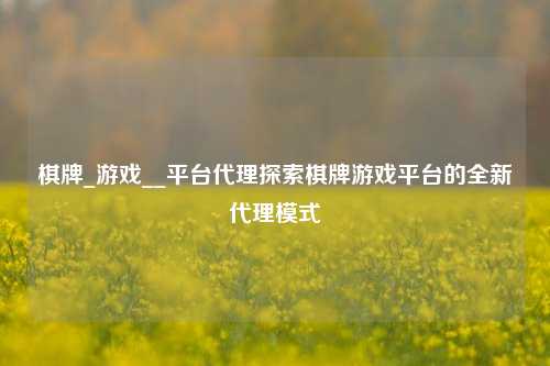 棋牌_游戏__平台代理探索棋牌游戏平台的全新代理模式